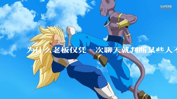 为什么老板仅凭一次聊天就判断某些人不堪大用？