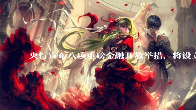 央行宣布八项重磅金融开放举措，将设立数字人民币国际运营中心等，释放了哪些信号？