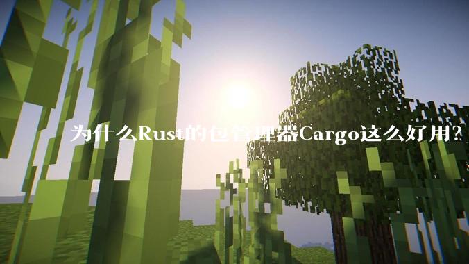 为什么Rust的包管理器Cargo这么好用？