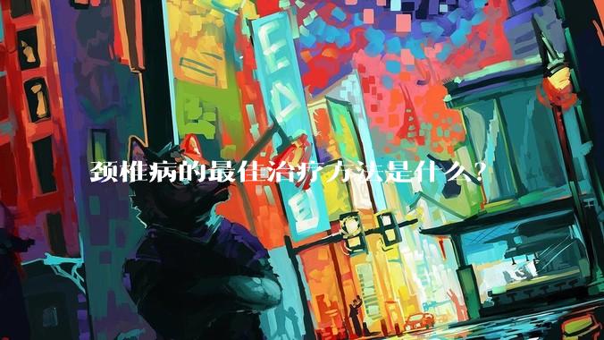 颈椎病的最佳治疗方法是什么？