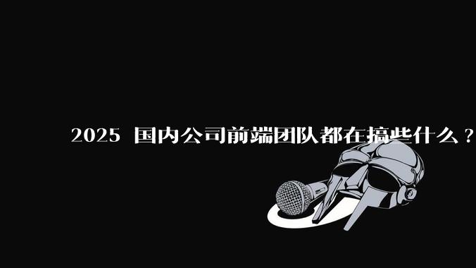 2025 国内公司前端团队都在搞些什么?