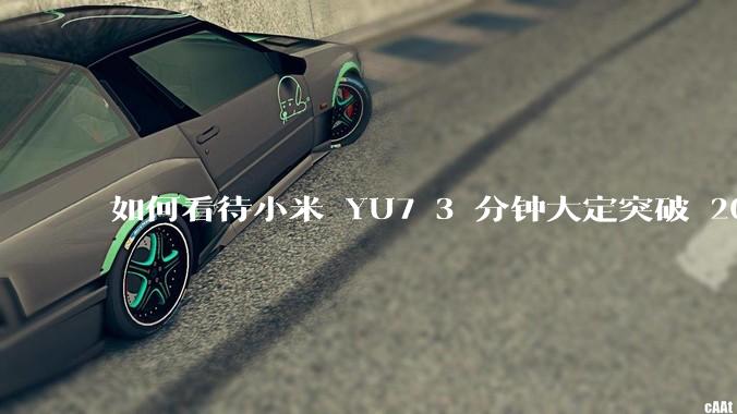 如何看待小米 YU7 3 分钟大定突破 20 万辆，锁单 12.2 万辆？小米汽车做对了什么？