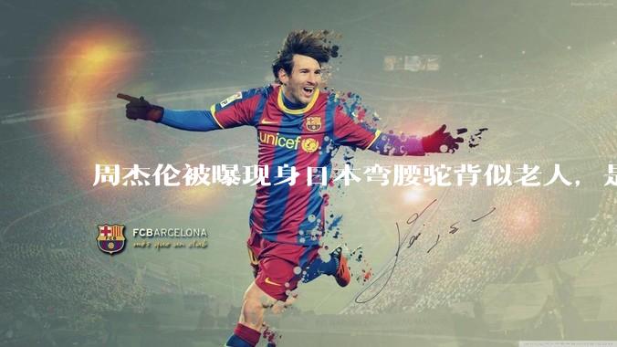 周杰伦被曝现身日本弯腰驼背似老人，是真的吗？他曾称患有强直性脊柱炎，这病对身体影响有多大？能治好吗？