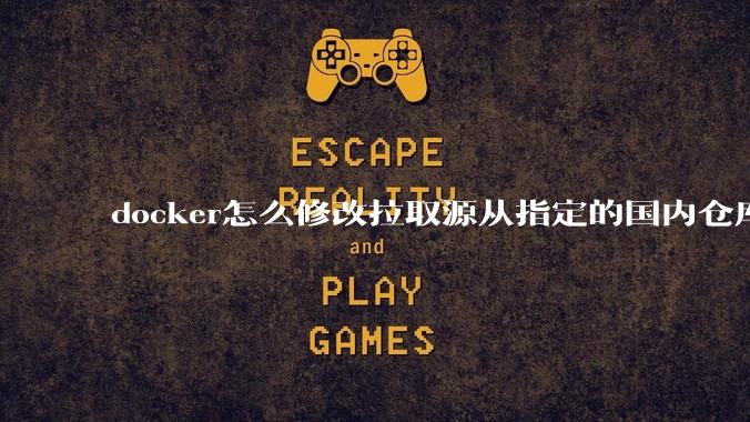 docker怎么修改拉取源从指定的国内仓库拉取镜像？