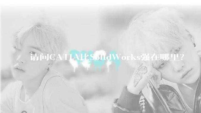 请问CATIA比SolidWorks强在哪里？