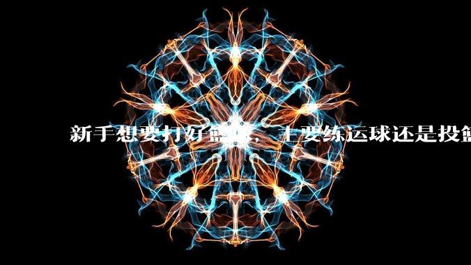 新手想要打好篮球，主要练运球还是投篮？