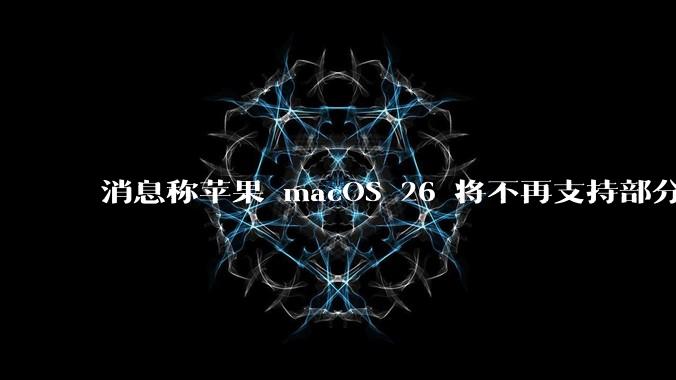 消息称苹果 macOS 26 将不再支持部分旧款英特尔 CPU 机型，这背后原因有哪些？