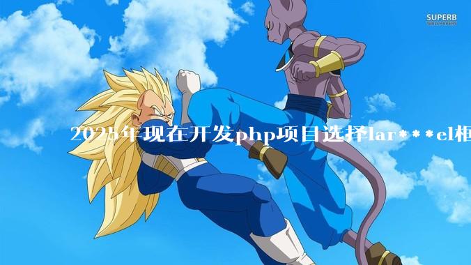 2025年现在开发php项目选择lar***el框架好还是thinkphp框架好？