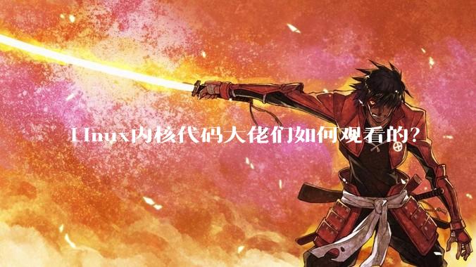 Linux内核代码大佬们如何观看的？