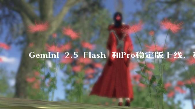 Gemini 2.5 Flash 和Pro稳定版上线，和之前版本相比，在性能和应用场景上有哪些提升？