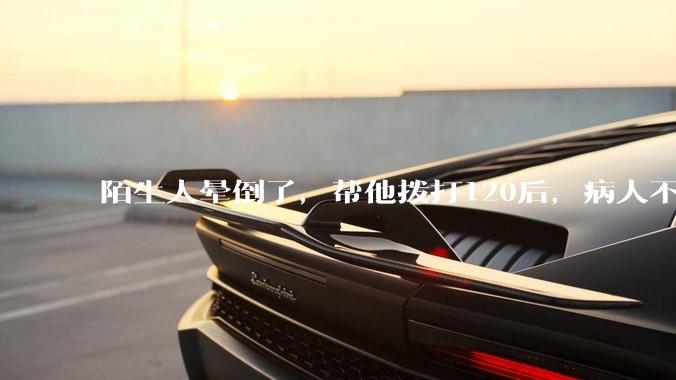 陌生人晕倒了，帮他拨打120后，病人不支付120出车费，这个费用谁来承担？