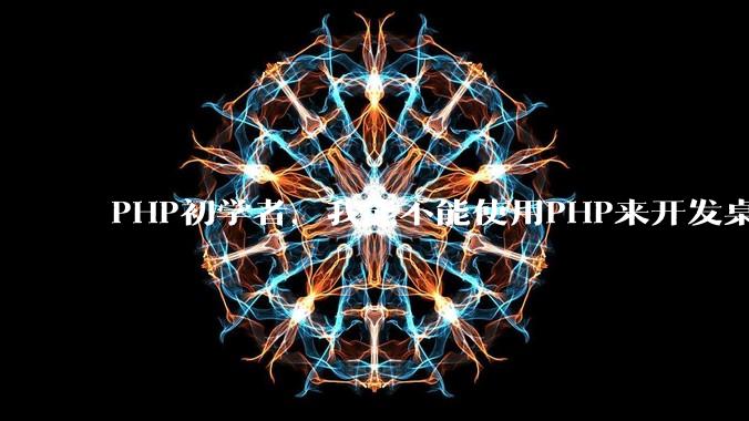 PHP初学者，我能不能使用PHP来开发桌面应用？