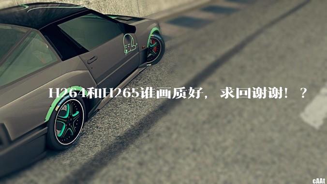 H264和H265谁画质好，求回谢谢！？