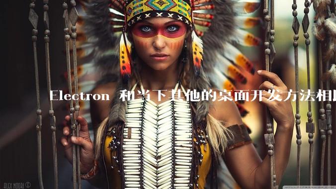 Electron 和当下其他的桌面开发方法相比如何？