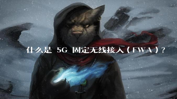 什么是 5G 固定无线接入（FWA）？