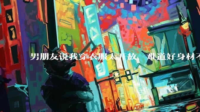男朋友说我穿衣服太开放，难道好身材不应该显示出来吗？