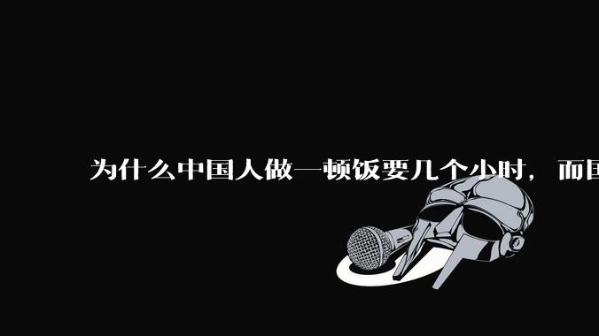 为什么中国人做一顿饭要几个小时，而国外花的时间少得多？