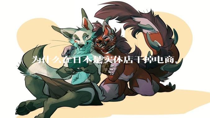 为什么在日本是实体店干掉电商，在中国却是电商干掉实体？