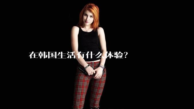 在韩国生活有什么体验？