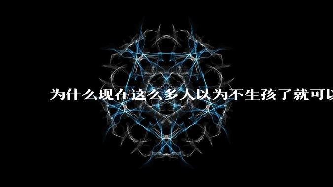 为什么现在这么多人以为不生孩子就可以过得好？
