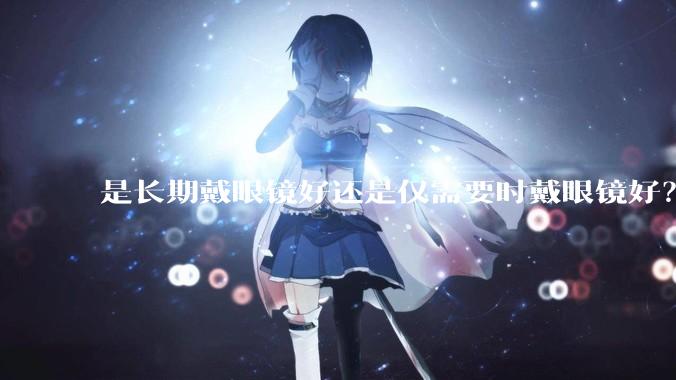 是长期戴眼镜好还是仅需要时戴眼镜好？