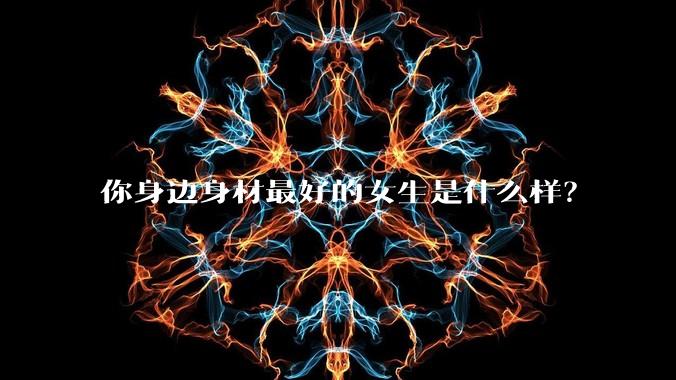 你身边身材最好的女生是什么样？