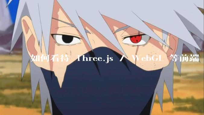 如何看待 Three.js / WebGL 等前端 3D 技术？