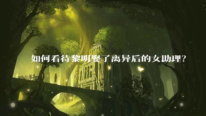 如何看待黎明娶了离异后的女助理？