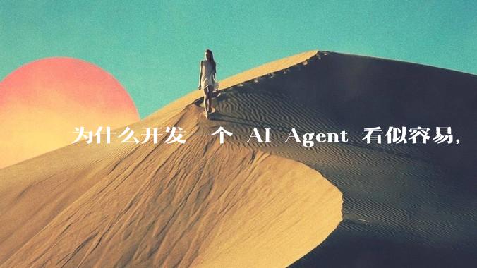 为什么开发一个 AI Agent 看似容易，但真正让它「好用」却如此困难？技术瓶颈主要在哪里？