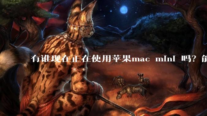 有谁现在正在使用苹果mac mini 吗？能分享一下使用感受不？