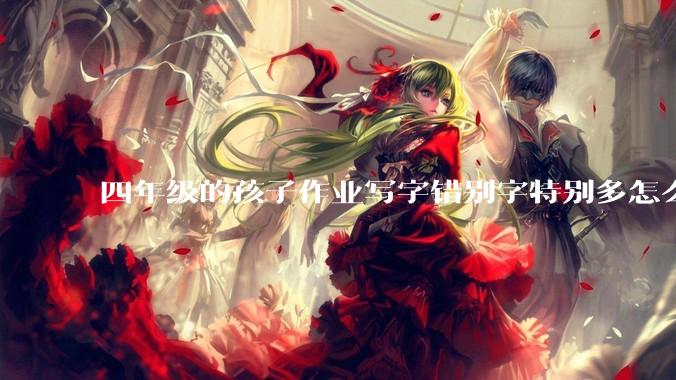 四年级的孩子作业写字错别字特别多怎么办？
