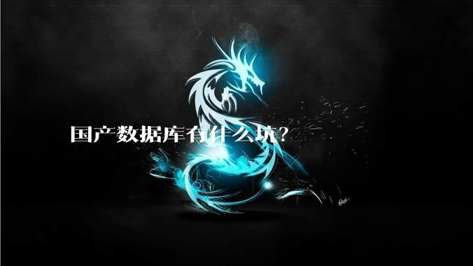 国产数据库有什么坑？